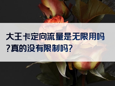 大王卡定向流量是无限用吗？真的没有限制吗？