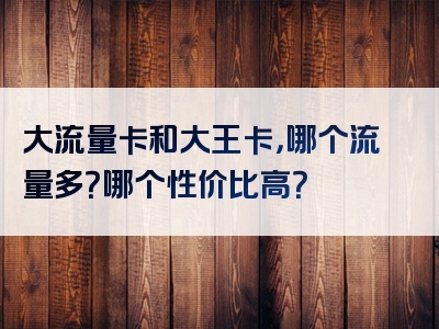 大流量卡和大王卡，哪个流量多？哪个性价比高？