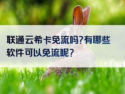 联通云希卡免流吗？有哪些软件可以免流呢？