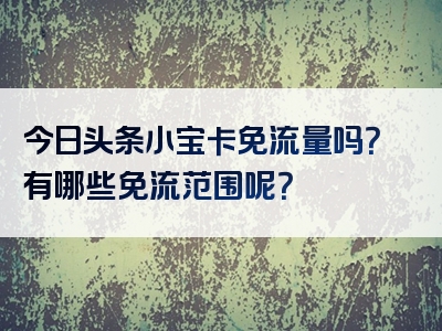 今日头条小宝卡免流量吗？有哪些免流范围呢？