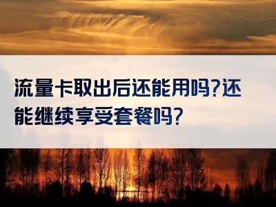 流量卡取出后还能用吗？还能继续享受套餐吗？