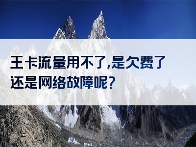 王卡流量用不了，是欠费了还是网络故障呢？