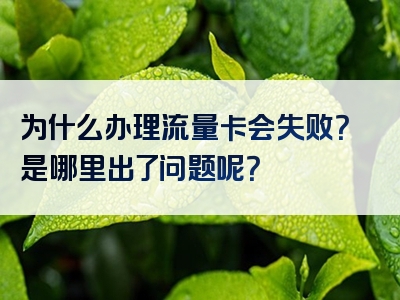 为什么办理流量卡会失败？是哪里出了问题呢？