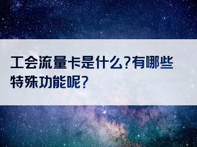 工会流量卡是什么？有哪些特殊功能呢？