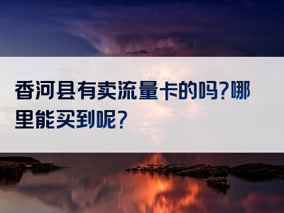 香河县有卖流量卡的吗？哪里能买到呢？
