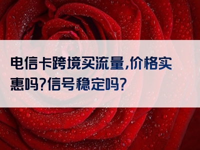 电信卡跨境买流量，价格实惠吗？信号稳定吗？