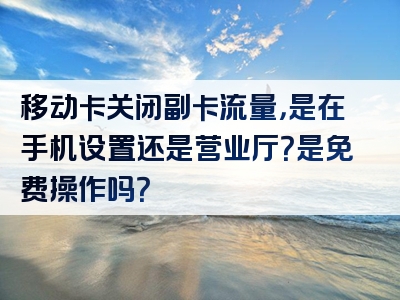 移动卡关闭副卡流量，是在手机设置还是营业厅？是免费操作吗？