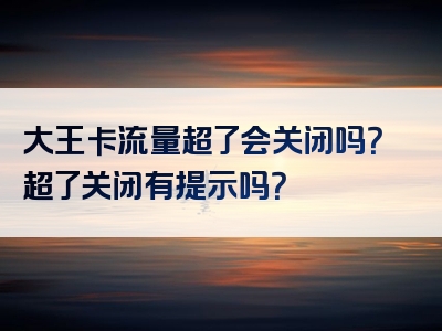 大王卡流量超了会关闭吗？超了关闭有提示吗？