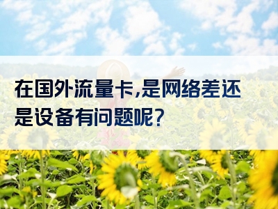 在国外流量卡，是网络差还是设备有问题呢？