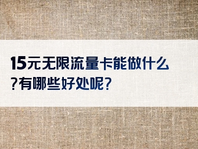 15元无限流量卡能做什么？有哪些好处呢？