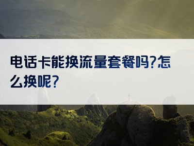 电话卡能换流量套餐吗？怎么换呢？
