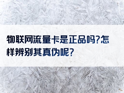 物联网流量卡是正品吗？怎样辨别其真伪呢？