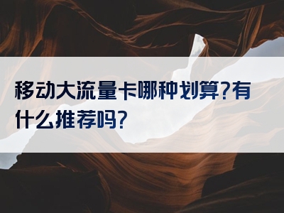 移动大流量卡哪种划算？有什么推荐吗？