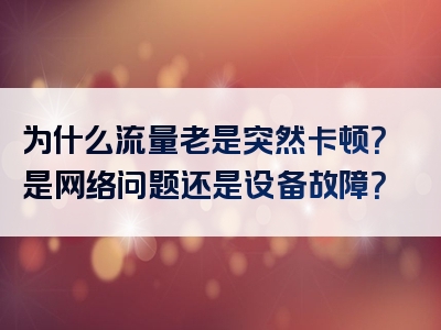 为什么流量老是突然卡顿？是网络问题还是设备故障？