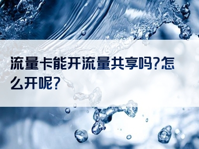 流量卡能开流量共享吗？怎么开呢？