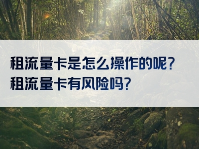 租流量卡是怎么操作的呢？租流量卡有风险吗？