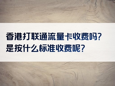 香港打联通流量卡收费吗？是按什么标准收费呢？
