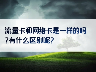 流量卡和网络卡是一样的吗？有什么区别呢？