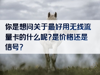 你是想问关于最好用无线流量卡的什么呢？是价格还是信号？