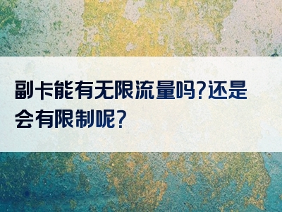 副卡能有无限流量吗？还是会有限制呢？