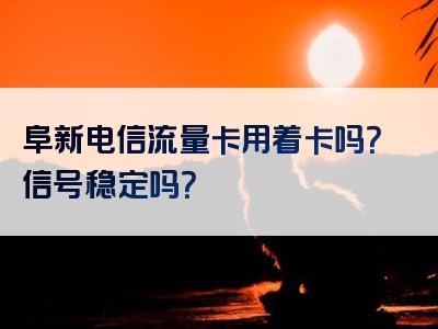 阜新电信流量卡用着卡吗？信号稳定吗？