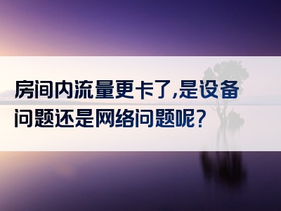 房间内流量更卡了，是设备问题还是网络问题呢？