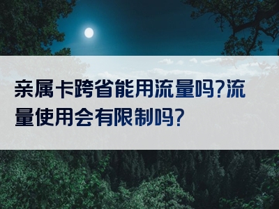 亲属卡跨省能用流量吗？流量使用会有限制吗？