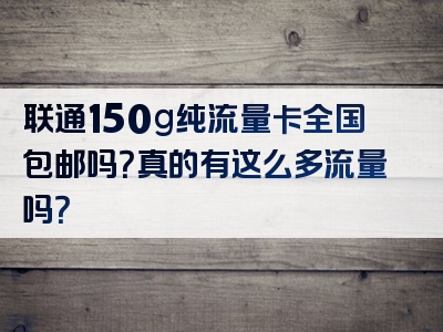联通150g纯流量卡全国包邮吗？真的有这么多流量吗？