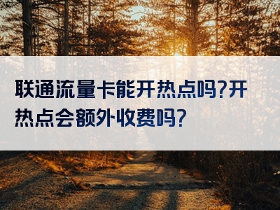 联通流量卡能开热点吗？开热点会额外收费吗？