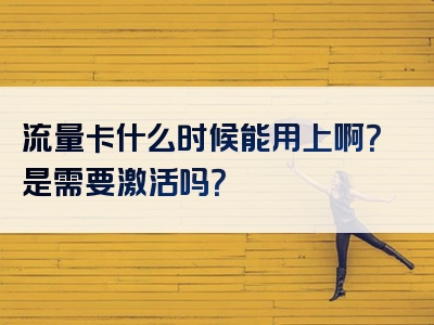 流量卡什么时候能用上啊？是需要激活吗？
