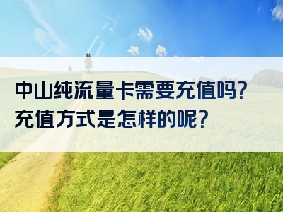 中山纯流量卡需要充值吗？充值方式是怎样的呢？