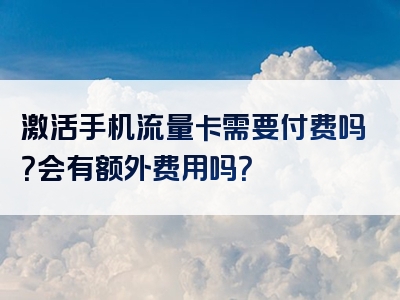 激活手机流量卡需要付费吗？会有额外费用吗？