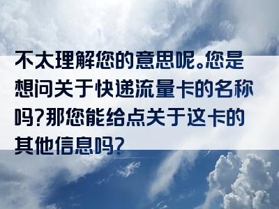 不太理解您的意思呢。您是想问关于快递流量卡的名称吗？那您能给点关于这卡的其他信息吗？