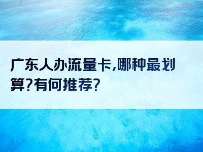 广东人办流量卡，哪种最划算？有何推荐？