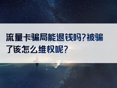 流量卡骗局能退钱吗？被骗了该怎么维权呢？