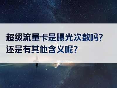 超级流量卡是曝光次数吗？还是有其他含义呢？