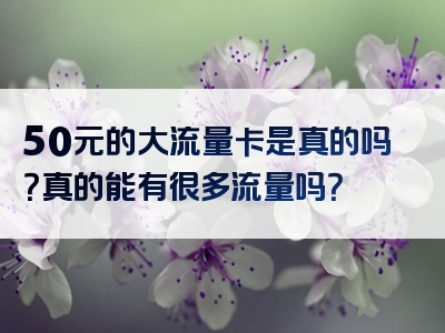 50元的大流量卡是真的吗？真的能有很多流量吗？