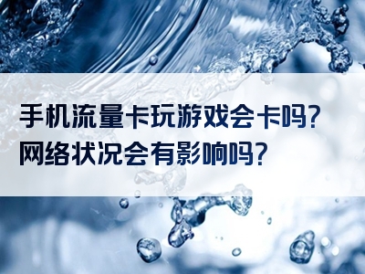 手机流量卡玩游戏会卡吗？网络状况会有影响吗？