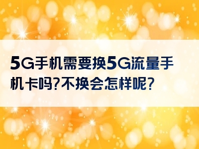 5G手机需要换5G流量手机卡吗？不换会怎样呢？