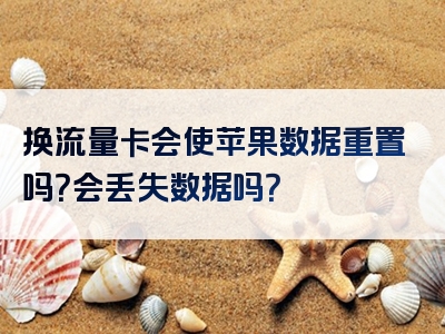 换流量卡会使苹果数据重置吗？会丢失数据吗？