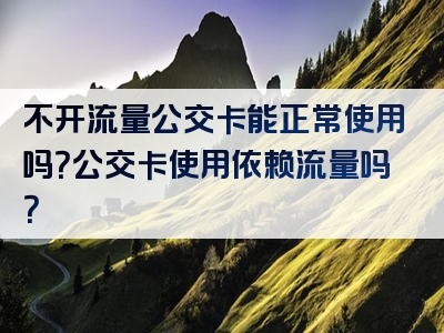 不开流量公交卡能正常使用吗？公交卡使用依赖流量吗？