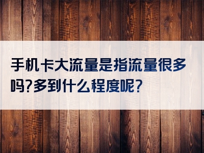 手机卡大流量是指流量很多吗？多到什么程度呢？