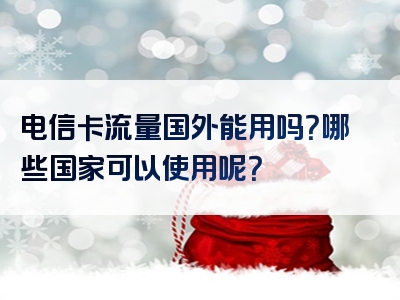 电信卡流量国外能用吗？哪些国家可以使用呢？