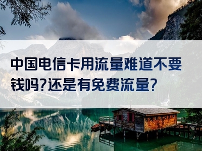 中国电信卡用流量难道不要钱吗？还是有免费流量？