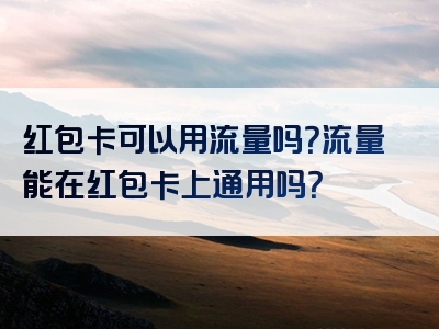 红包卡可以用流量吗？流量能在红包卡上通用吗？