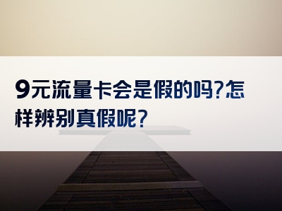 9元流量卡会是假的吗？怎样辨别真假呢？