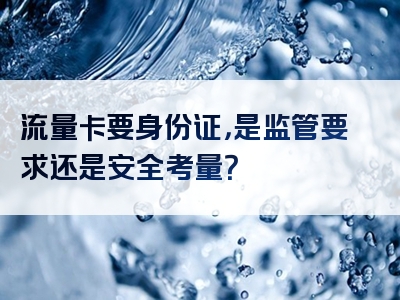 流量卡要身份证，是监管要求还是安全考量？