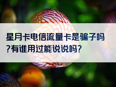 星月卡电信流量卡是骗子吗？有谁用过能说说吗？