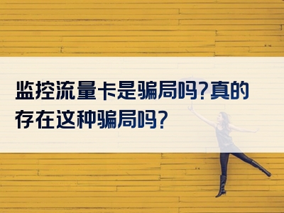 监控流量卡是骗局吗？真的存在这种骗局吗？