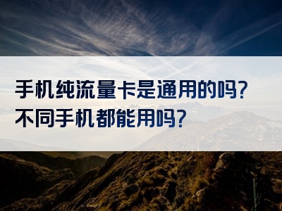 手机纯流量卡是通用的吗？不同手机都能用吗？